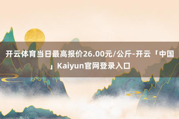 开云体育当日最高报价26.00元/公斤-开云「中国」Kaiyun官网登录入口