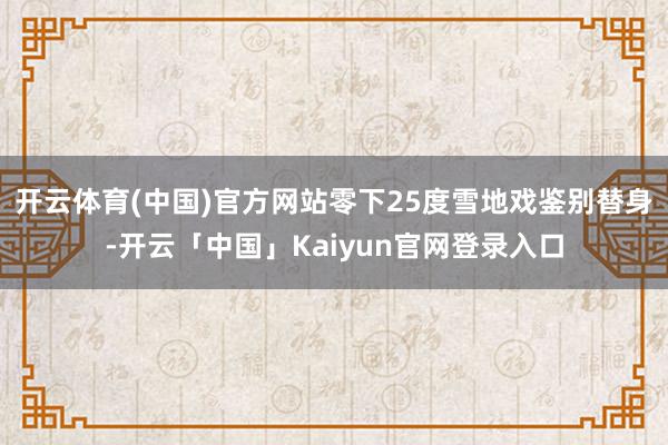 开云体育(中国)官方网站零下25度雪地戏鉴别替身-开云「中国」Kaiyun官网登录入口