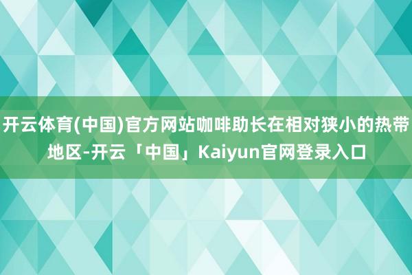 开云体育(中国)官方网站咖啡助长在相对狭小的热带地区-开云「中国」Kaiyun官网登录入口