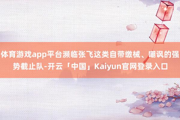 体育游戏app平台濒临张飞这类自带缴械、嘲讽的强势截止队-开云「中国」Kaiyun官网登录入口