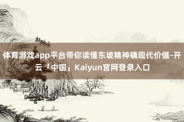 体育游戏app平台带你读懂东坡精神确现代价值-开云「中国」Kaiyun官网登录入口