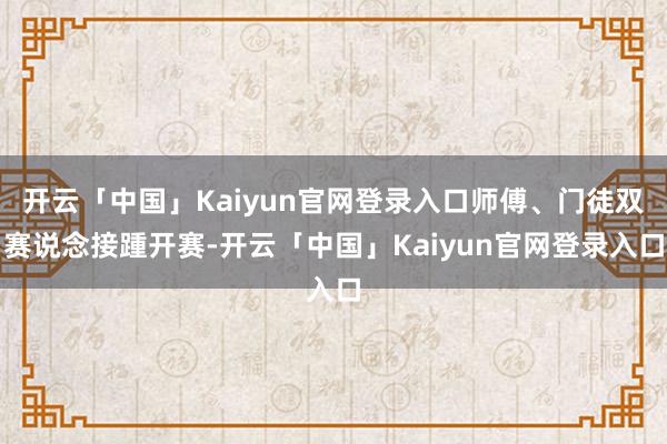 开云「中国」Kaiyun官网登录入口师傅、门徒双赛说念接踵开赛-开云「中国」Kaiyun官网登录入口