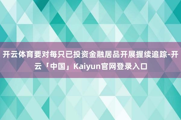 开云体育要对每只已投资金融居品开展握续追踪-开云「中国」Kaiyun官网登录入口