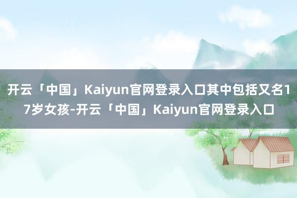 开云「中国」Kaiyun官网登录入口其中包括又名17岁女孩-开云「中国」Kaiyun官网登录入口