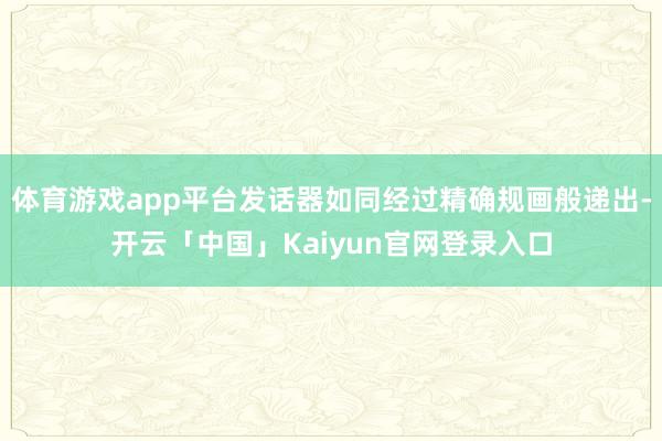 体育游戏app平台发话器如同经过精确规画般递出-开云「中国」Kaiyun官网登录入口