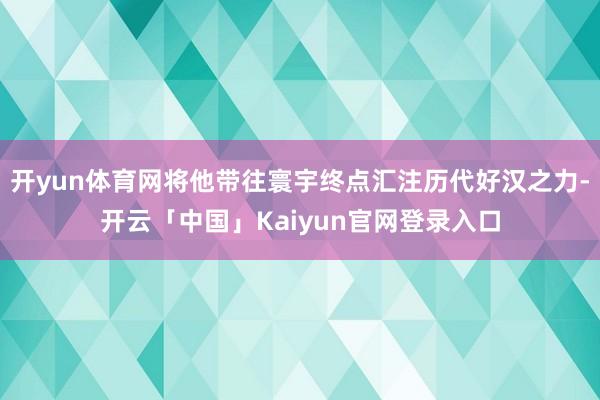 开yun体育网将他带往寰宇终点汇注历代好汉之力-开云「中国」Kaiyun官网登录入口