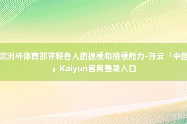 欧洲杯体育那评释各人的抛梗和接梗能力-开云「中国」Kaiyun官网登录入口
