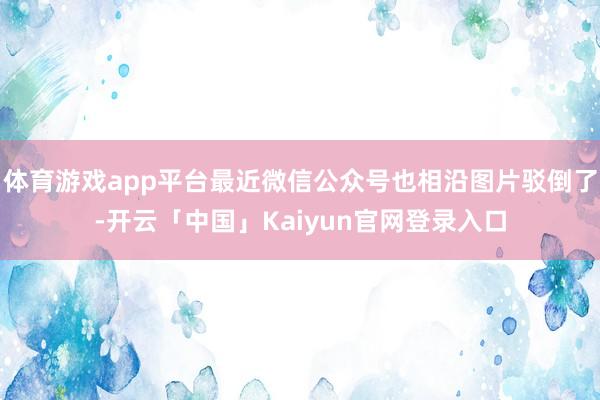 体育游戏app平台最近微信公众号也相沿图片驳倒了-开云「中国」Kaiyun官网登录入口