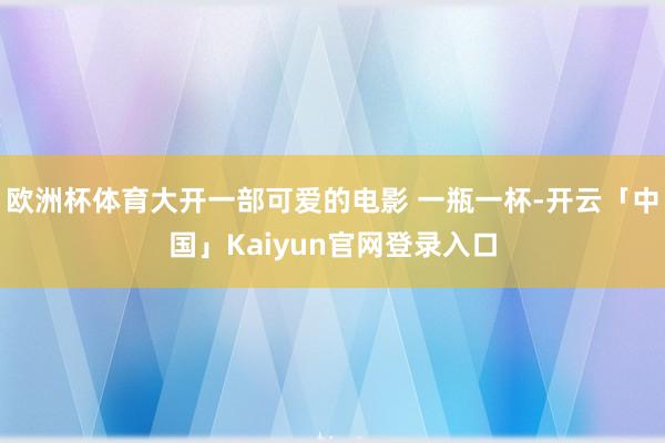 欧洲杯体育大开一部可爱的电影 一瓶一杯-开云「中国」Kaiyun官网登录入口