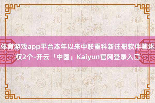 体育游戏app平台本年以来中联重科新注册软件著述权2个-开云「中国」Kaiyun官网登录入口
