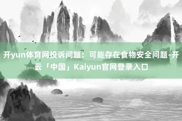 开yun体育网投诉问题：可能存在食物安全问题-开云「中国」Kaiyun官网登录入口