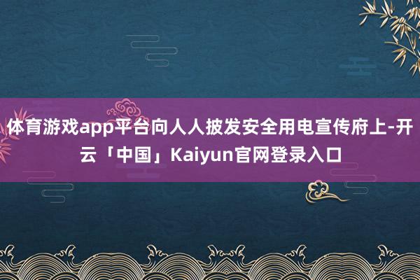 体育游戏app平台向人人披发安全用电宣传府上-开云「中国」Kaiyun官网登录入口