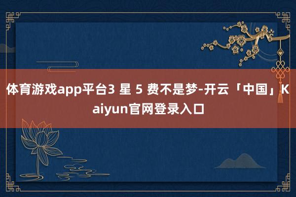 体育游戏app平台3 星 5 费不是梦-开云「中国」Kaiy
