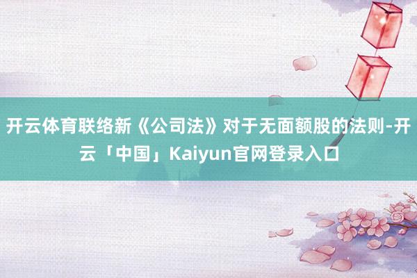 开云体育联络新《公司法》对于无面额股的法则-开云「中国」Kaiyun官网登录入口