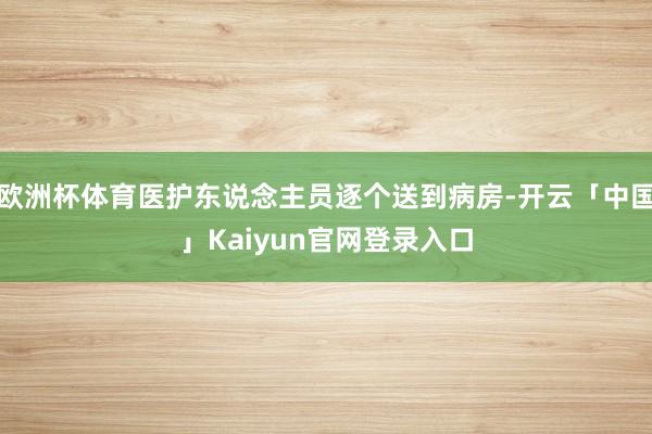 欧洲杯体育医护东说念主员逐个送到病房-开云「中国」Kaiyun官网登录入口
