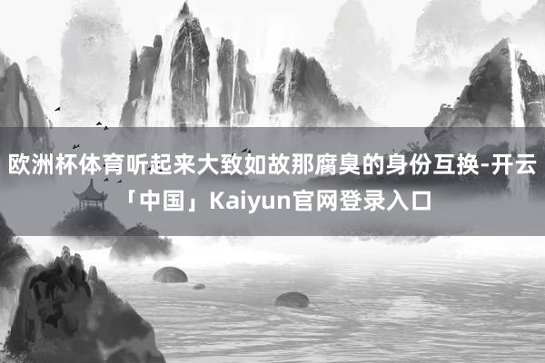 欧洲杯体育听起来大致如故那腐臭的身份互换-开云「中国」Kai