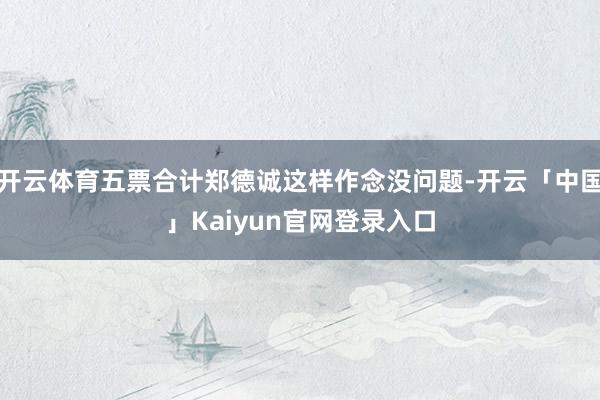 开云体育五票合计郑德诚这样作念没问题-开云「中国」Kaiyu