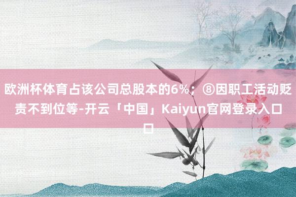 欧洲杯体育占该公司总股本的6%；⑧因职工活动贬责不到位等-开