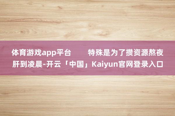 体育游戏app平台 特殊是为了攒资源熬夜肝到凌