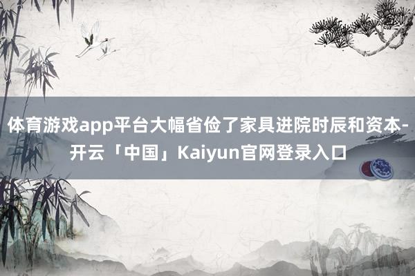 体育游戏app平台大幅省俭了家具进院时辰和资本-开云「中国」Kaiyun官网登录入口