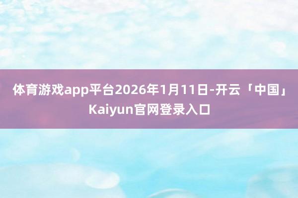 体育游戏app平台2026年1月11日-开云「中国」Kaiy