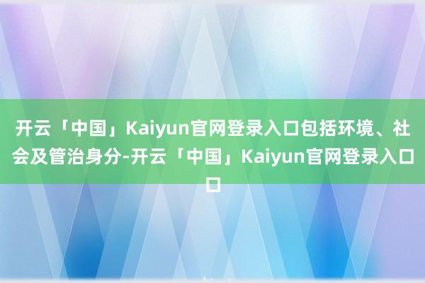 开云「中国」Kaiyun官网登录入口包括环境、社会及管治身分