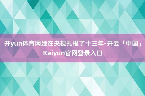 开yun体育网她在央视扎根了十三年-开云「中国」Kaiyun