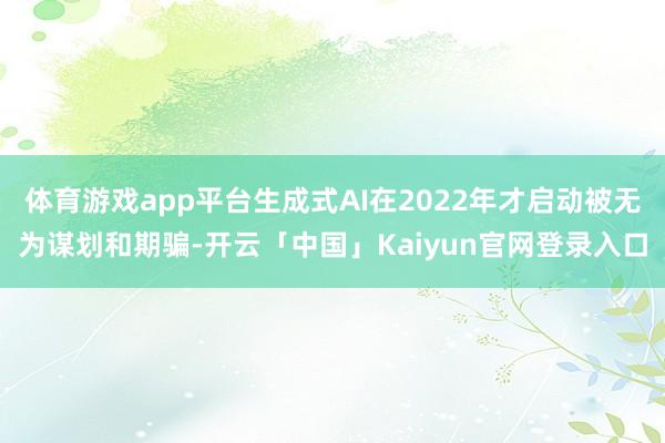 体育游戏app平台生成式AI在2022年才启动被无为谋划和期
