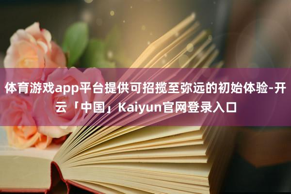 体育游戏app平台提供可招揽至弥远的初始体验-开云「中国」K