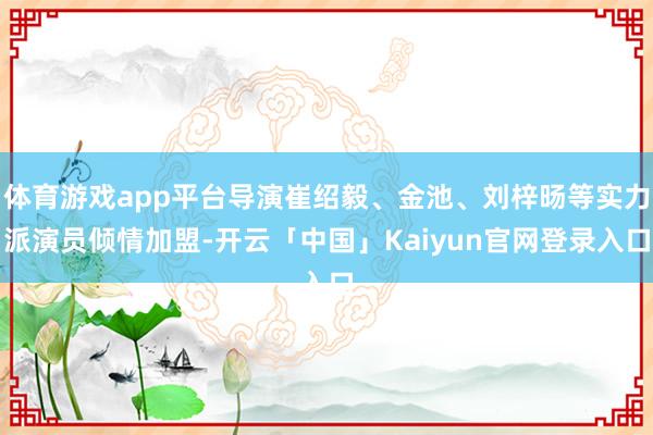 体育游戏app平台导演崔绍毅、金池、刘梓旸等实力派演员倾情加
