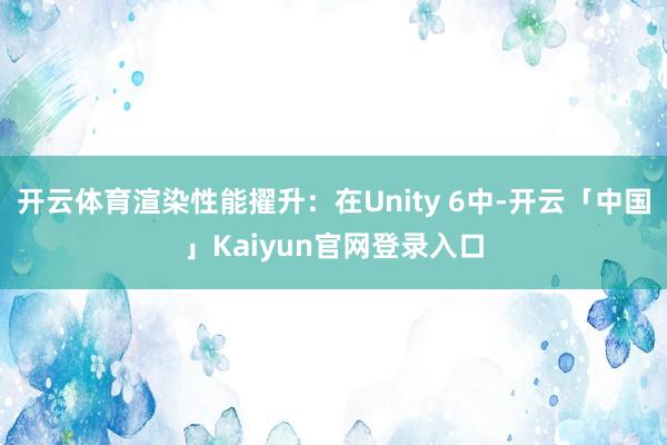 开云体育渲染性能擢升:在Unity 6中-开云「中国」Kaiyun官网登录入口