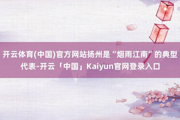 开云体育(中国)官方网站扬州是“烟雨江南”的典型代表-开云「中国」Kaiyun官网登录入口