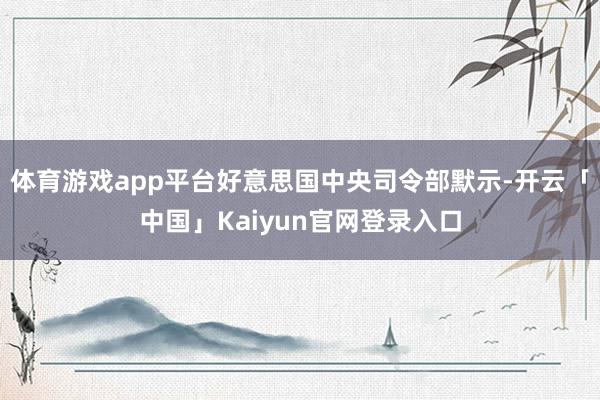体育游戏app平台好意思国中央司令部默示-开云「中国」Kaiyun官网登录入口