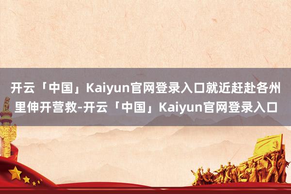 开云「中国」Kaiyun官网登录入口就近赶赴各州里伸开营救-