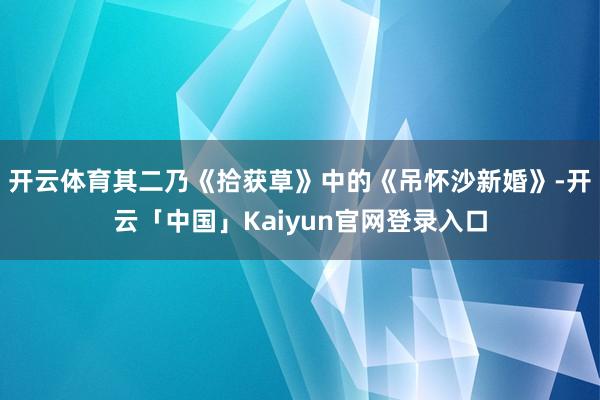 开云体育其二乃《拾获草》中的《吊怀沙新婚》-开云「中国」Kaiyun官网登录入口