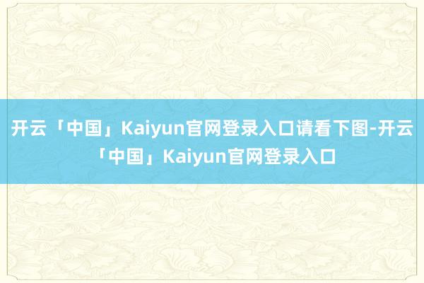 开云「中国」Kaiyun官网登录入口请看下图-开云「中国」Kaiyun官网登录入口