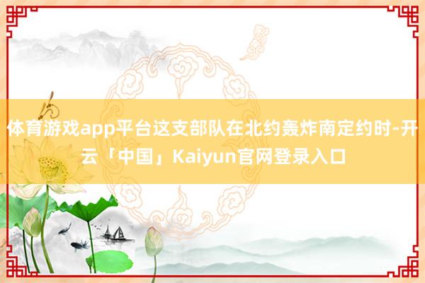 体育游戏app平台这支部队在北约轰炸南定约时-开云「中国」K
