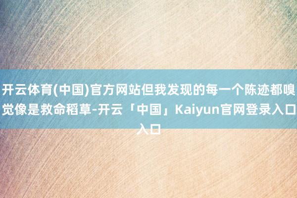 开云体育(中国)官方网站但我发现的每一个陈迹都嗅觉像是救命稻