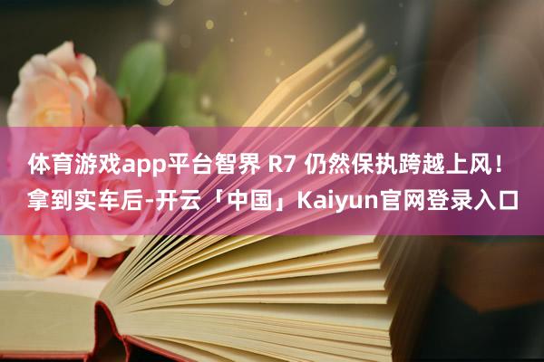 体育游戏app平台智界 R7 仍然保执跨越上风! 拿到实车后-开云「中国」Kaiyun官网登录入口