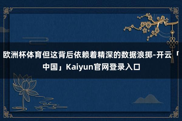 欧洲杯体育但这背后依赖着精深的数据浪掷-开云「中国」Kaiyun官网登录入口