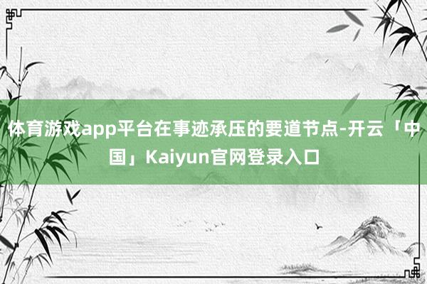 体育游戏app平台 在事迹承压的要道节点-开云「中国」Ka