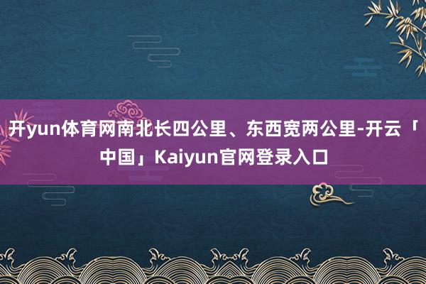 开yun体育网南北长四公里、东西宽两公里-开云「中国」Kai