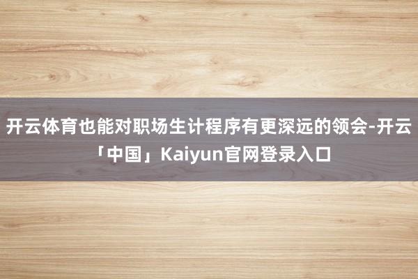 开云体育也能对职场生计程序有更深远的领会-开云「中国」Kai