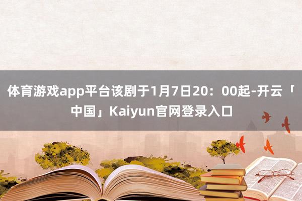 体育游戏app平台该剧于1月7日20：00起-开云「中国」K