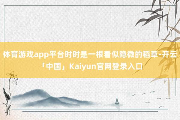 体育游戏app平台时时是一根看似隐微的稻草-开云「中国」Kaiyun官网登录入口