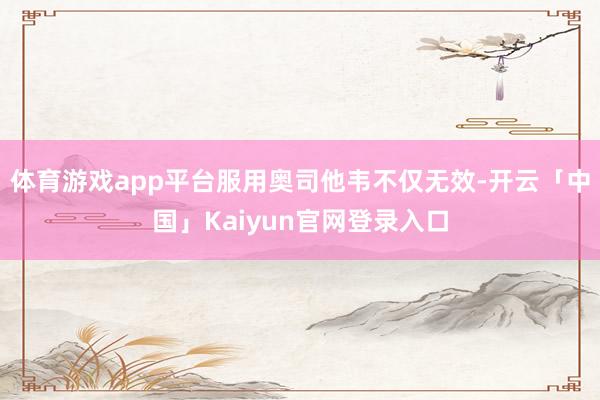 体育游戏app平台服用奥司他韦不仅无效-开云「中国」Kaiy