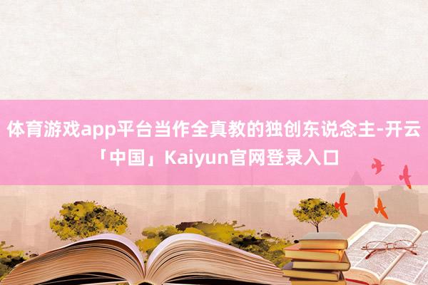 体育游戏app平台当作全真教的独创东说念主-开云「中国」Kaiyun官网登录入口