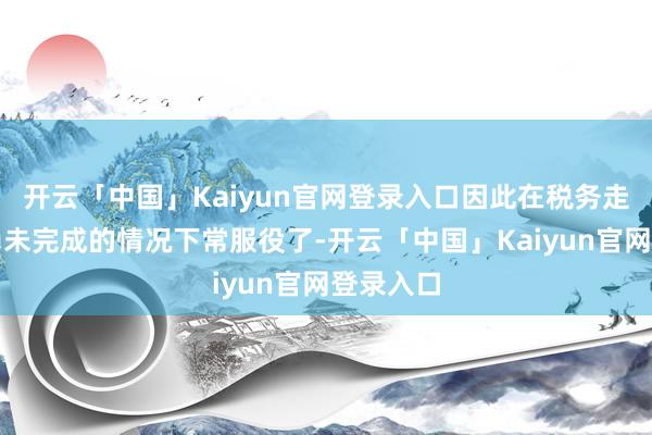 开云「中国」Kaiyun官网登录入口因此在税务走访门径尚未完成的情况下常服役了-开云「中国」Kaiyun官网登录入口