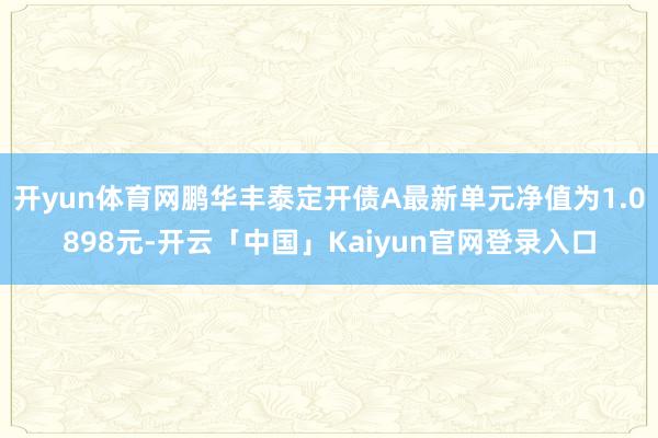 开yun体育网鹏华丰泰定开债A最新单元净值为1.0898元-
