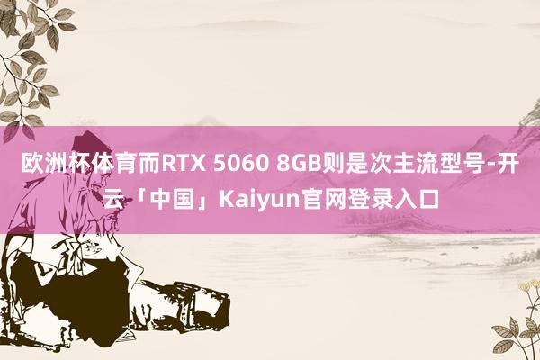 欧洲杯体育而RTX 5060 8GB则是次主流型号-开云「中国」Kaiyun官网登录入口